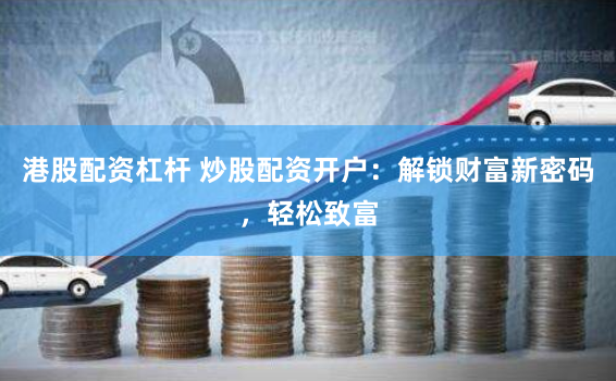 港股配资杠杆 炒股配资开户：解锁财富新密码，轻松致富