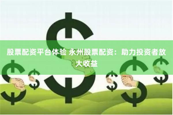 股票配资平台体验 永州股票配资：助力投资者放大收益