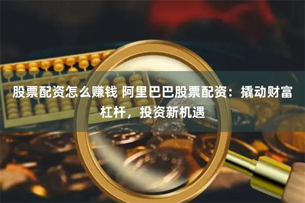 股票配资怎么赚钱 阿里巴巴股票配资：撬动财富杠杆，投资新机遇