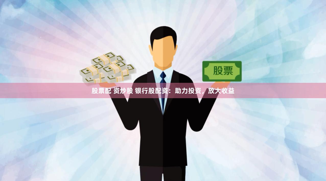 股票配 资炒股 银行股配资：助力投资，放大收益