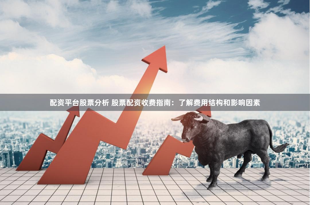 配资平台股票分析 股票配资收费指南：了解费用结构和影响因素