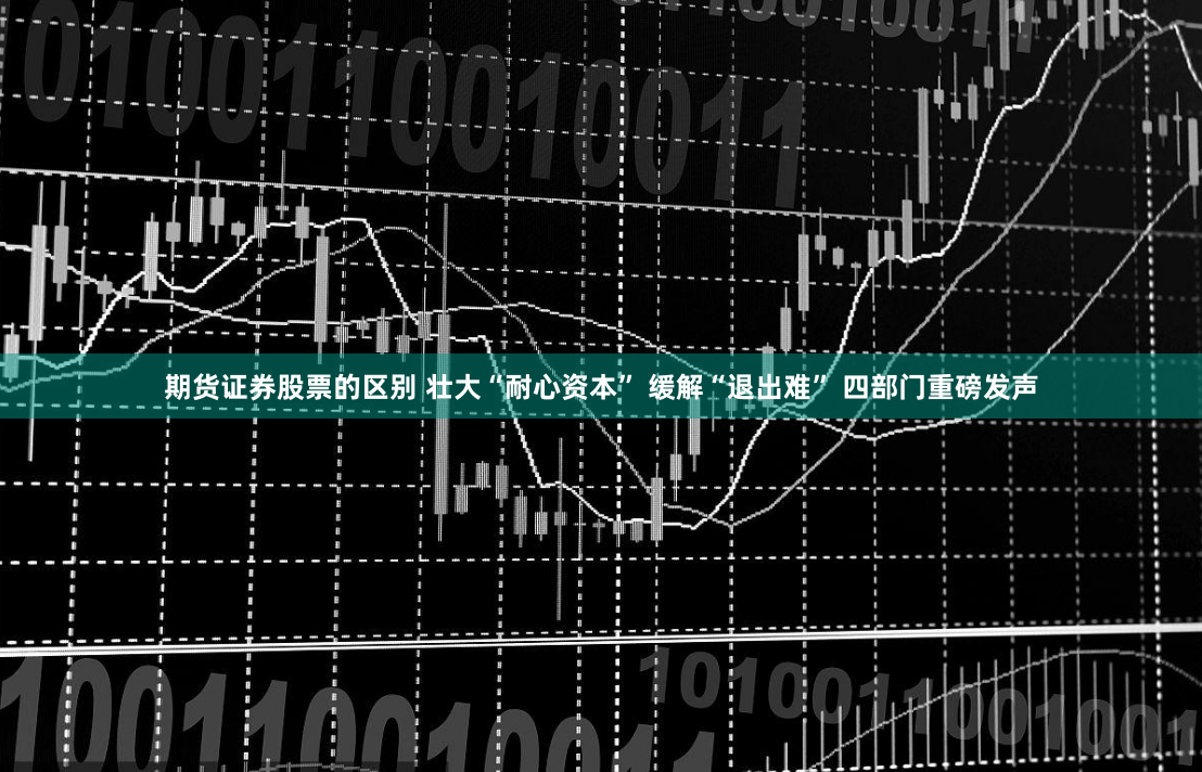 期货证券股票的区别 壮大“耐心资本” 缓解“退出难” 四部门重磅发声