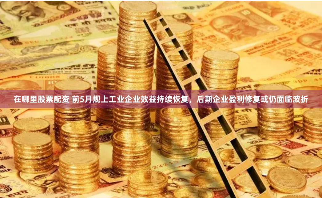 在哪里股票配资 前5月规上工业企业效益持续恢复，后期企业盈利修复或仍面临波折