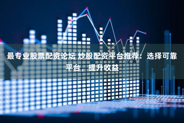 最专业股票配资论坛 炒股配资平台推荐：选择可靠平台，提升收益