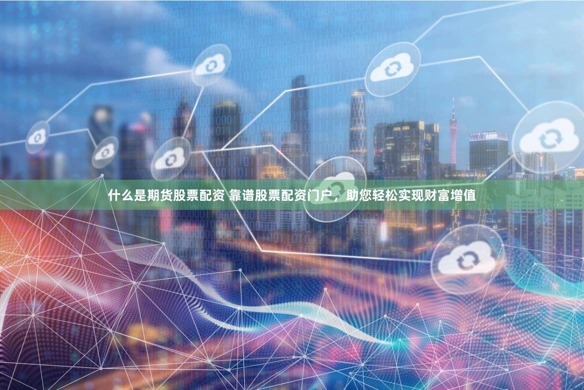 什么是期货股票配资 靠谱股票配资门户，助您轻松实现财富增值