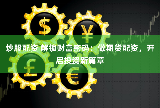 炒股配资 解锁财富密码：做期货配资，开启投资新篇章