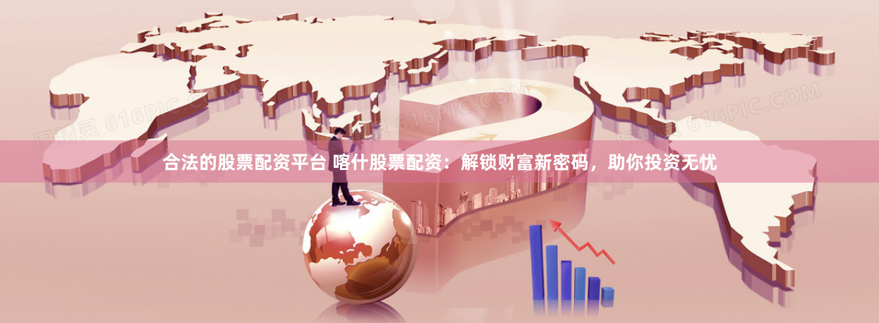 合法的股票配资平台 喀什股票配资：解锁财富新密码，助你投资无忧