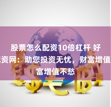 股票怎么配资10倍杠杆 好股配资网：助您投资无忧，财富增值不愁