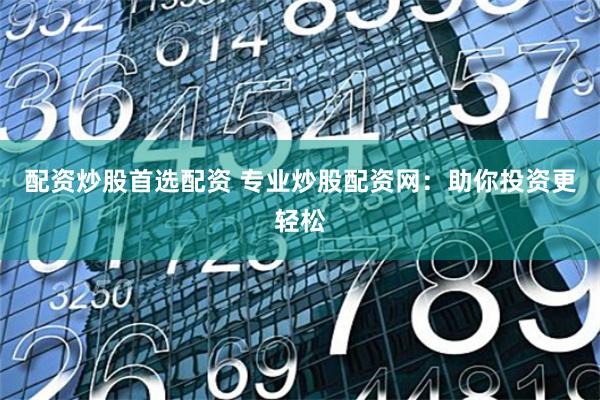 配资炒股首选配资 专业炒股配资网：助你投资更轻松