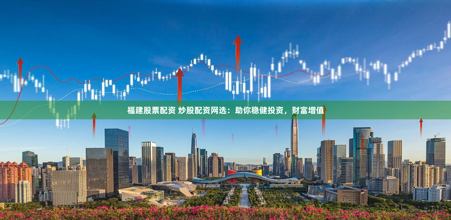 福建股票配资 炒股配资网选：助你稳健投资，财富增值