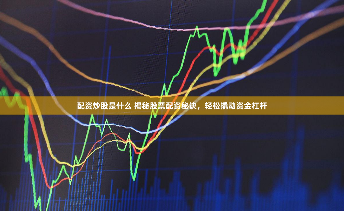 配资炒股是什么 揭秘股票配资秘诀，轻松撬动资金杠杆