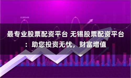 最专业股票配资平台 无锡股票配资平台：助您投资无忧，财富增值