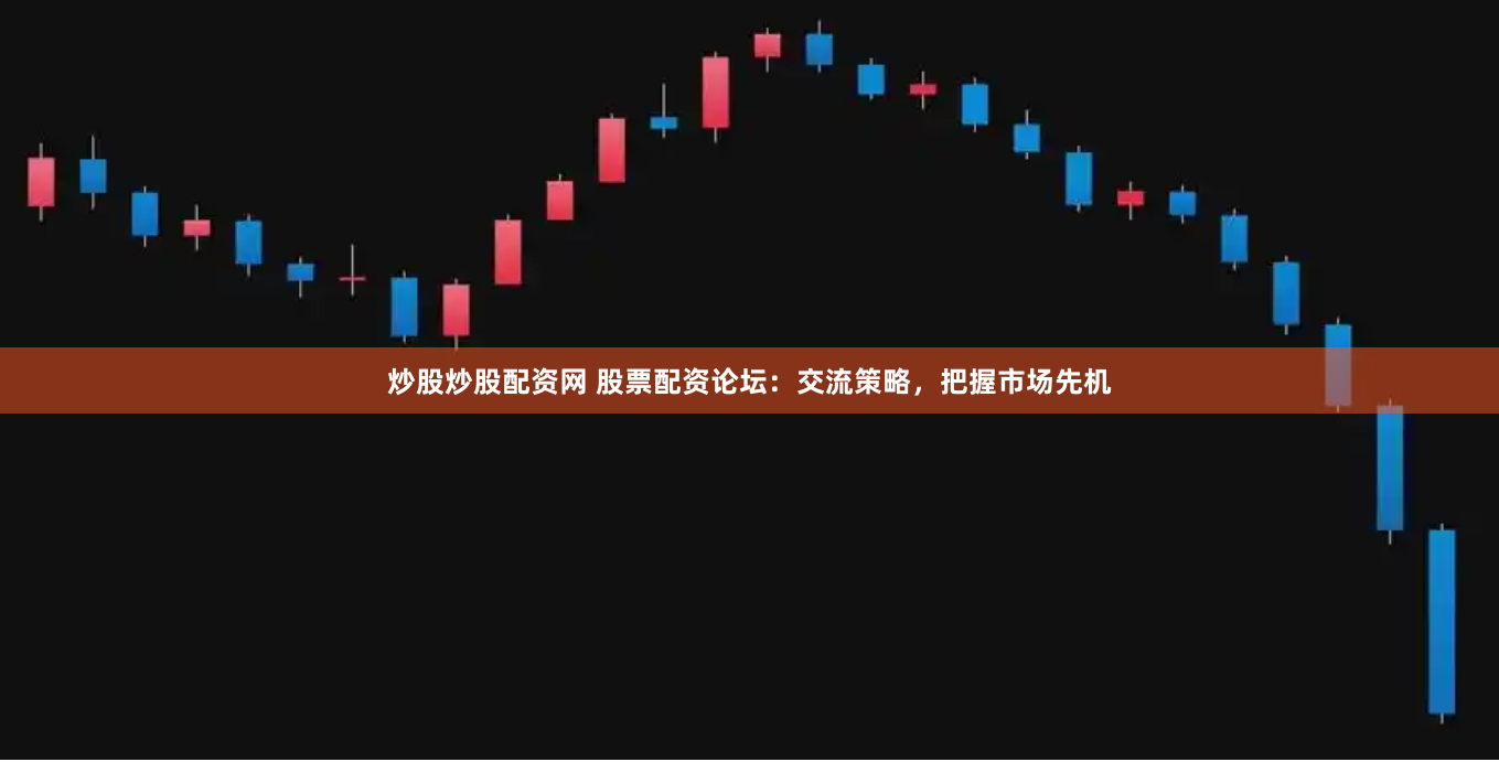 炒股炒股配资网 股票配资论坛：交流策略，把握市场先机