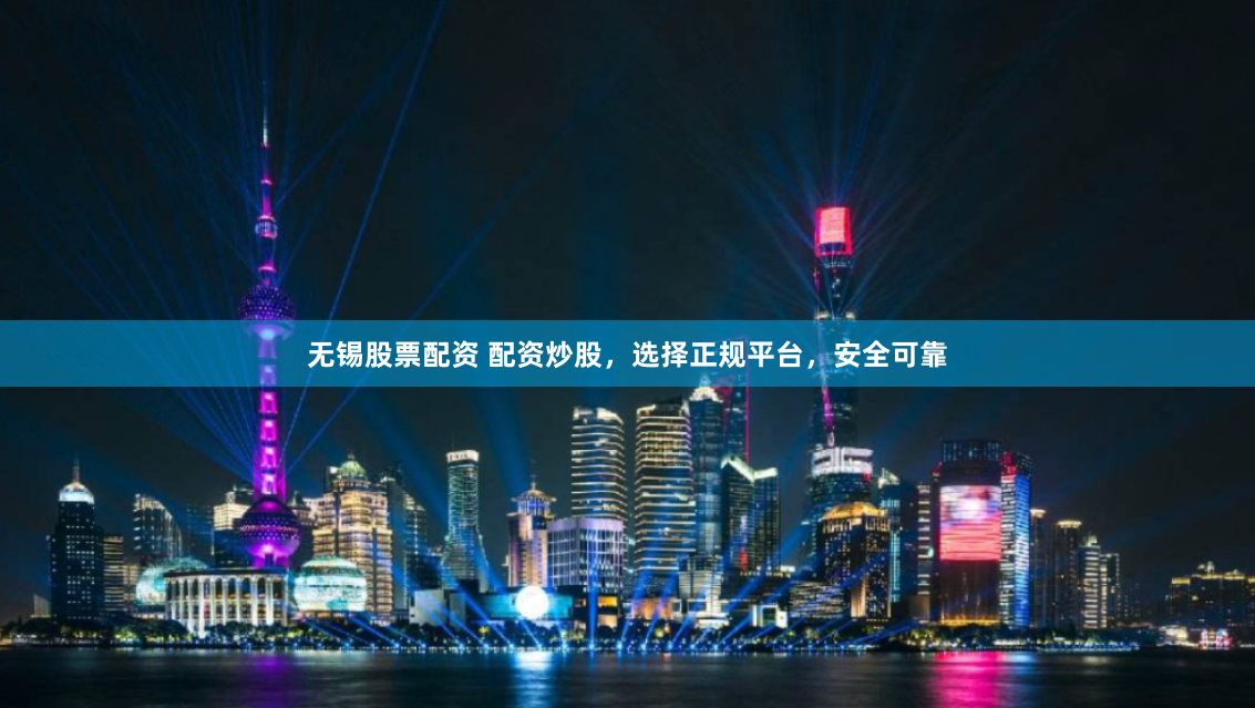 无锡股票配资 配资炒股，选择正规平台，安全可靠
