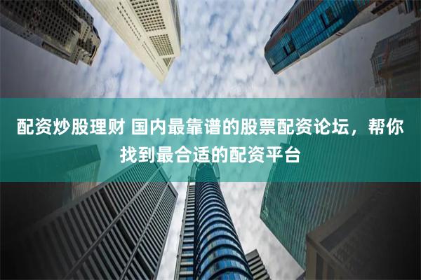 配资炒股理财 国内最靠谱的股票配资论坛，帮你找到最合适的配资平台