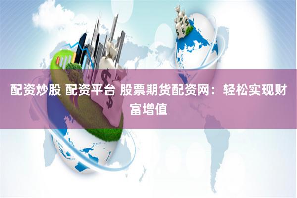 配资炒股 配资平台 股票期货配资网：轻松实现财富增值