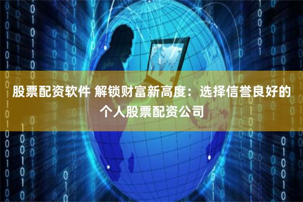 股票配资软件 解锁财富新高度：选择信誉良好的个人股票配资公司