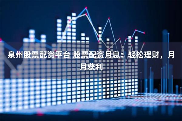泉州股票配资平台 股票配资月息：轻松理财，月月获利