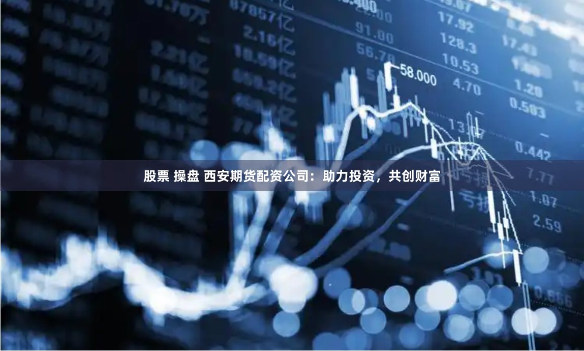 股票 操盘 西安期货配资公司：助力投资，共创财富