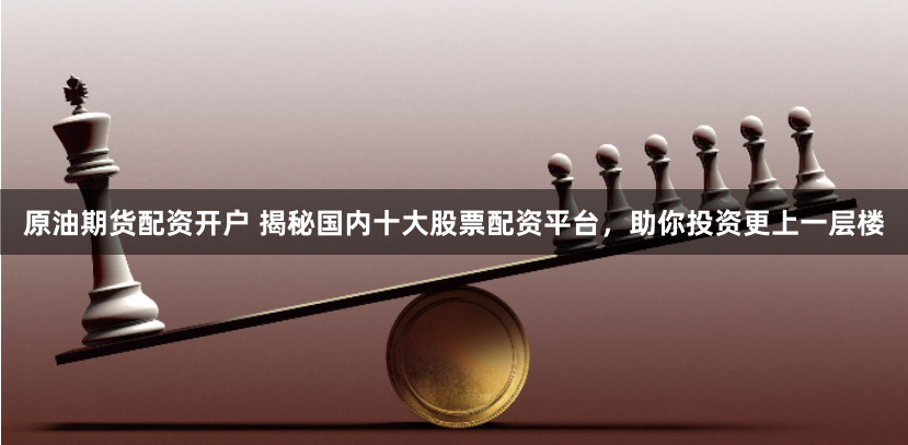 原油期货配资开户 揭秘国内十大股票配资平台，助你投资更上一层楼