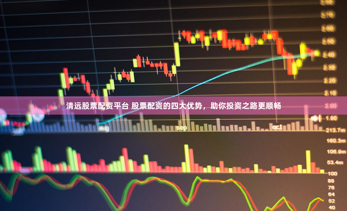 清远股票配资平台 股票配资的四大优势，助你投资之路更顺畅