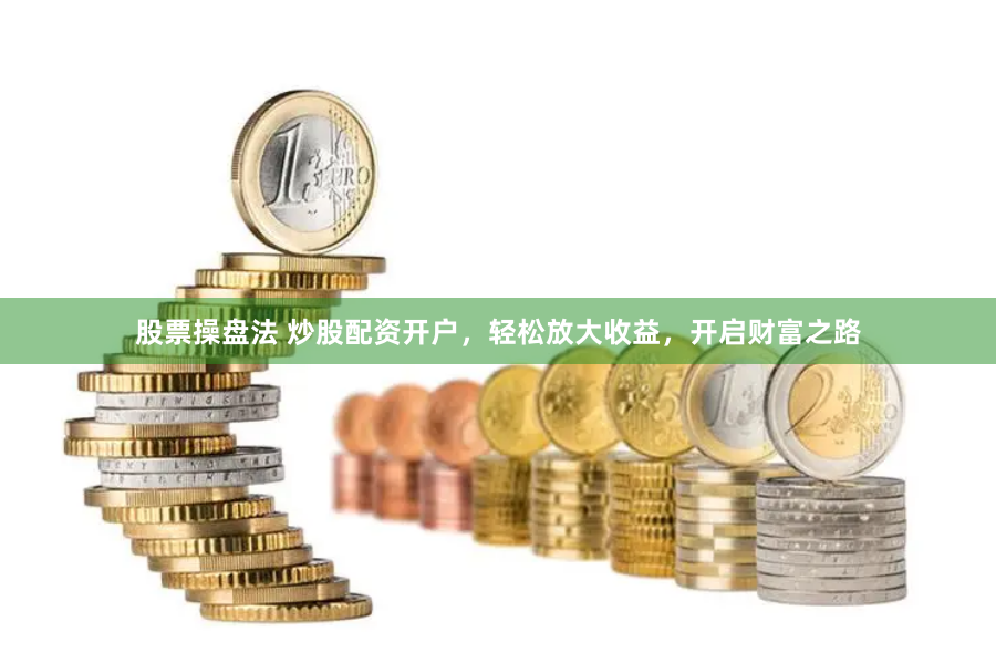 股票操盘法 炒股配资开户，轻松放大收益，开启财富之路