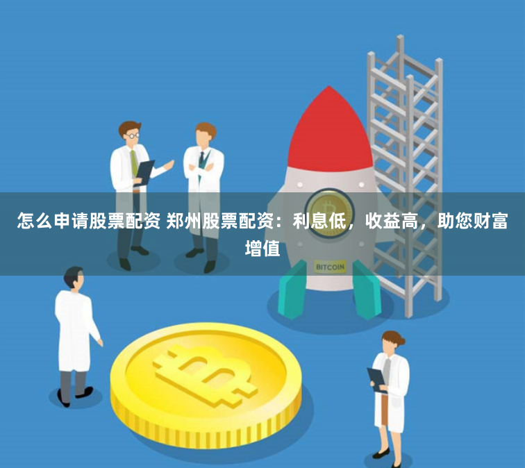 怎么申请股票配资 郑州股票配资：利息低，收益高，助您财富增值
