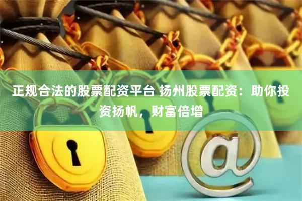 正规合法的股票配资平台 扬州股票配资:助你投资扬帆,财富倍增