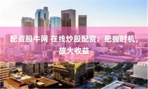配资股牛网 在线炒股配资：把握时机，放大收益