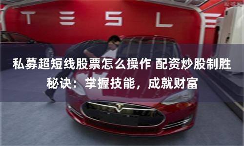 私募超短线股票怎么操作 配资炒股制胜秘诀：掌握技能，成就财富