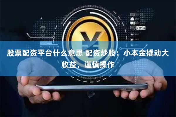 股票配资平台什么意思 配资炒股：小本金撬动大收益，谨慎操作