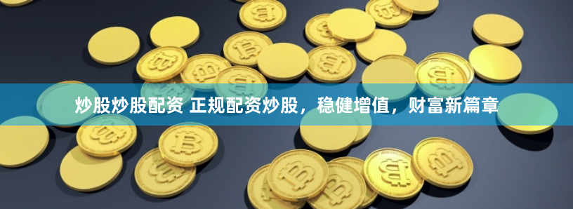 炒股炒股配资 正规配资炒股，稳健增值，财富新篇章