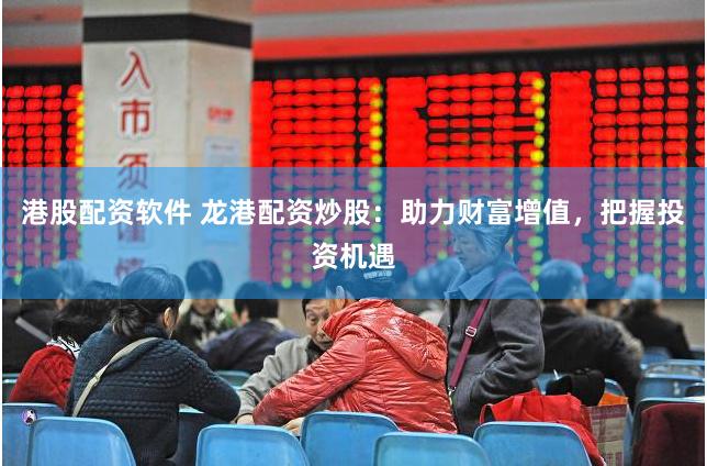 港股配资软件 龙港配资炒股：助力财富增值，把握投资机遇