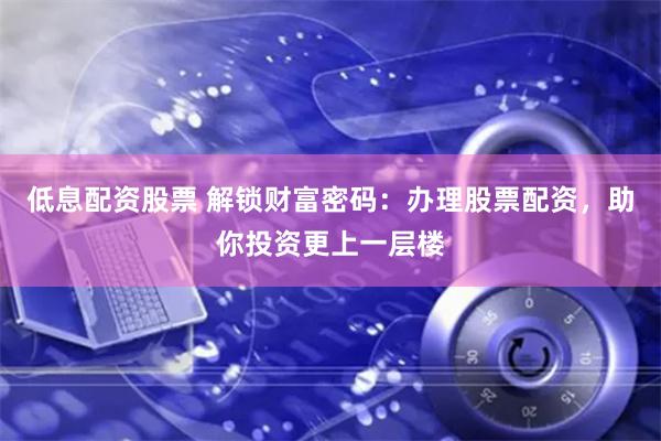 低息配资股票 解锁财富密码：办理股票配资，助你投资更上一层楼