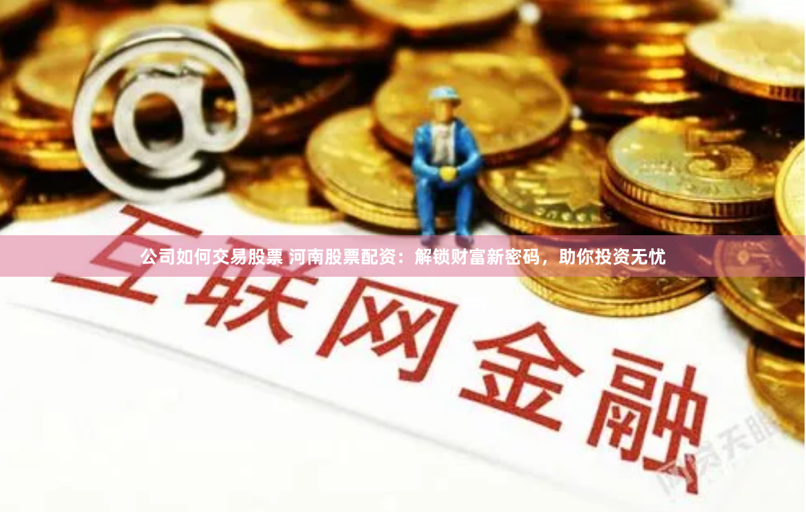 公司如何交易股票 河南股票配资：解锁财富新密码，助你投资无忧