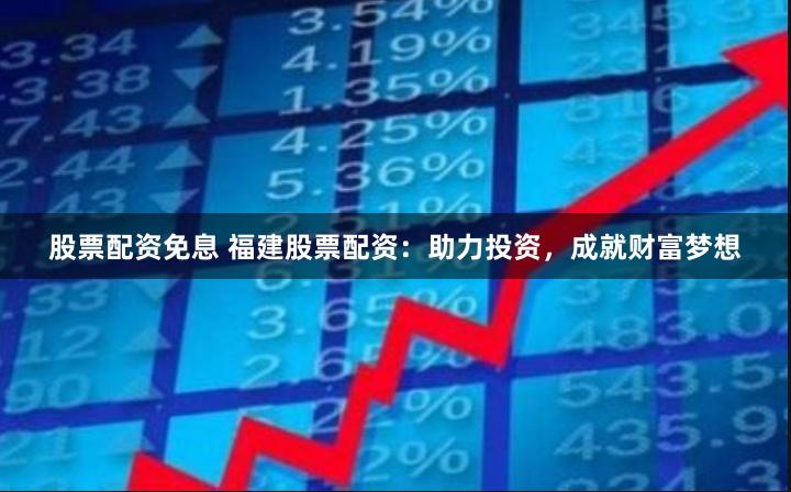 股票配资免息 福建股票配资：助力投资，成就财富梦想