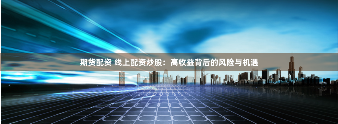 期货配资 线上配资炒股：高收益背后的风险与机遇