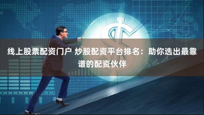 线上股票配资门户 炒股配资平台排名：助你选出最靠谱的配资伙伴