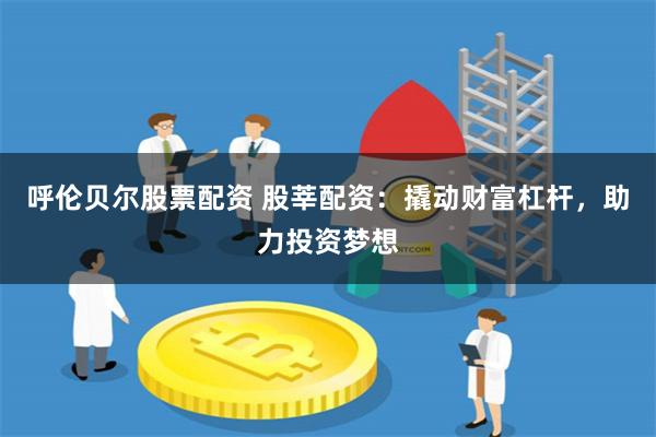 呼伦贝尔股票配资 股莘配资：撬动财富杠杆，助力投资梦想