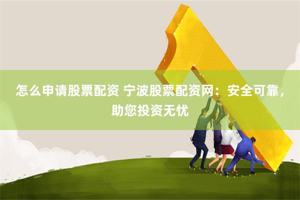 怎么申请股票配资 宁波股票配资网：安全可靠，助您投资无忧