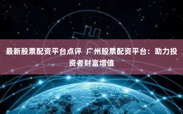 最新股票配资平台点评  广州股票配资平台：助力投资者财富增值