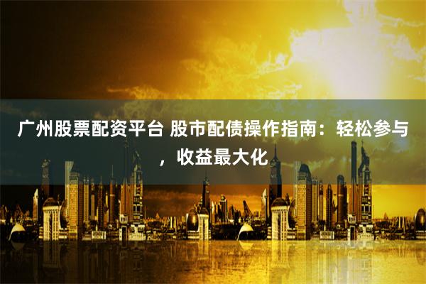 广州股票配资平台 股市配债操作指南：轻松参与，收益最大化