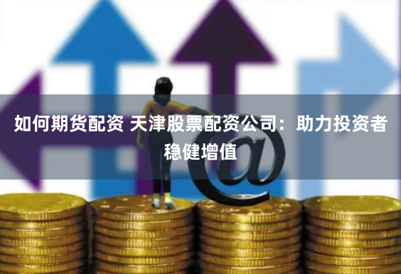 如何期货配资 天津股票配资公司：助力投资者稳健增值