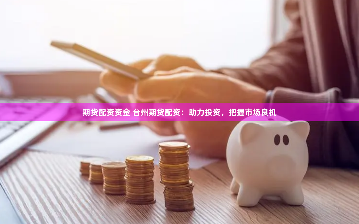 期货配资资金 台州期货配资：助力投资，把握市场良机