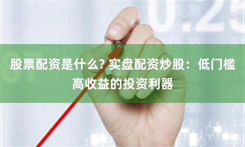 股票配资是什么? 实盘配资炒股：低门槛高收益的投资利器