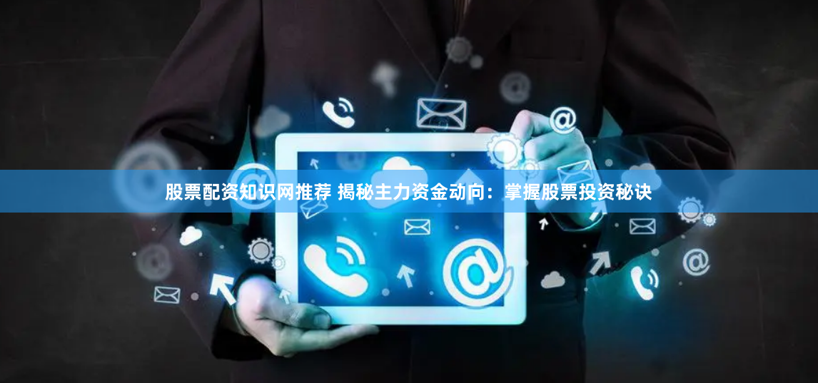 股票配资知识网推荐 揭秘主力资金动向：掌握股票投资秘诀