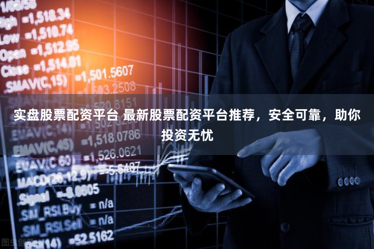 实盘股票配资平台 最新股票配资平台推荐，安全可靠，助你投资无忧