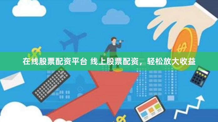 在线股票配资平台 线上股票配资，轻松放大收益