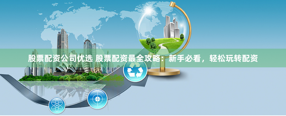 股票配资公司优选 股票配资最全攻略：新手必看，轻松玩转配资