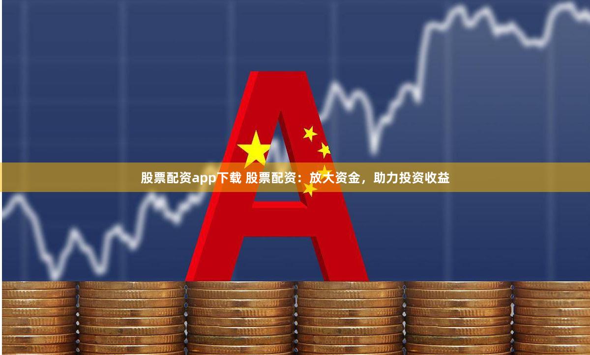 股票配资app下载 股票配资：放大资金，助力投资收益